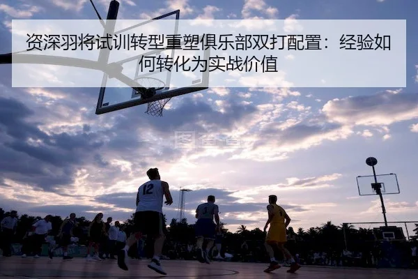 资深羽将试训转型重塑俱乐部双打配置：经验如何转化为实战价值